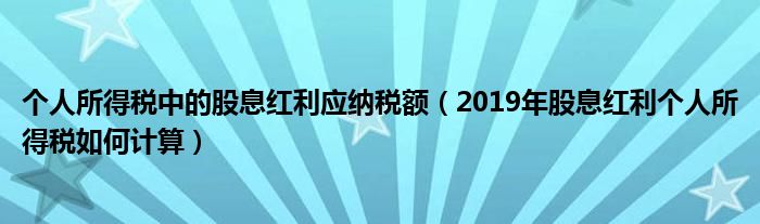 个人所得税中的股息红利应纳税额（2019年股息红利个人所得税如何计算）