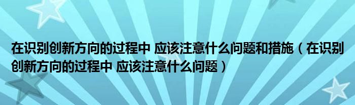 在识别创新方向的过程中 应该注意什么问题和措施（在识别创新方向的过程中 应该注意什么问题）