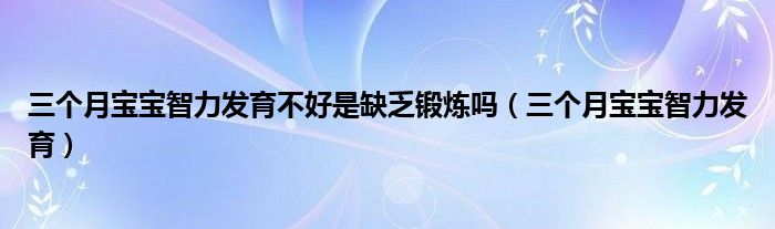 三个月宝宝智力发育不好是缺乏锻炼吗（三个月宝宝智力发育）