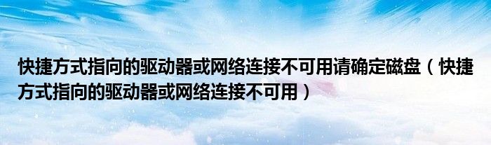 快捷方式指向的驱动器或网络连接不可用请确定磁盘（快捷方式指向的驱动器或网络连接不可用）