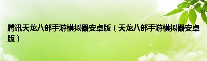 腾讯天龙八部手游模拟器安卓版（天龙八部手游模拟器安卓版）