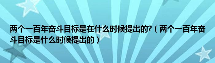 两个一百年奋斗目标是在什么时候提出的?（两个一百年奋斗目标是什么时候提出的）