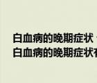 白血病的晚期症状 七个典型表现要牢记（白血病末期表现 白血病的晚期症状有哪些）