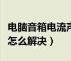 电脑音箱电流声很大（电脑音箱电流声音太大怎么解决）