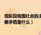 现阶段我国社会的主要矛盾是什么呢（现阶段我国社会的主要矛盾是什么）