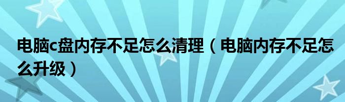 电脑c盘内存不足怎么清理（电脑内存不足怎么升级）