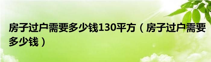 房子过户需要多少钱130平方（房子过户需要多少钱）