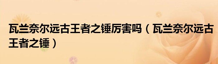 瓦兰奈尔远古王者之锤厉害吗（瓦兰奈尔远古王者之锤）