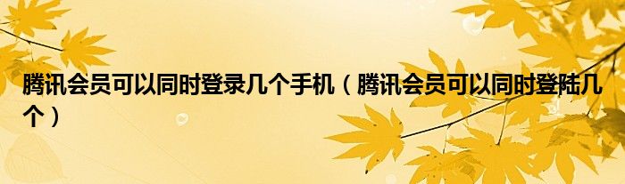 腾讯会员可以同时登录几个手机（腾讯会员可以同时登陆几个）