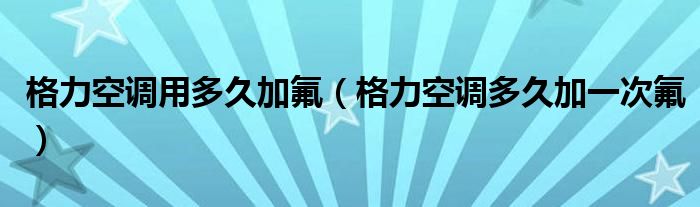 格力空调用多久加氟（格力空调多久加一次氟）