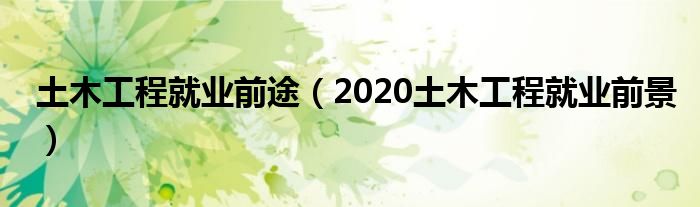 土木工程就业前途（2020土木工程就业前景）