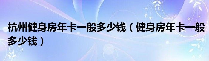 杭州健身房年卡一般多少钱（健身房年卡一般多少钱）