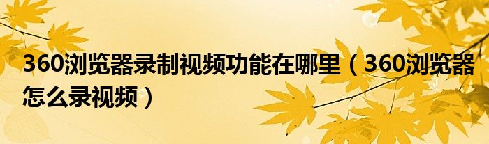 360浏览器录制视频功能在哪里（360浏览器怎么录视频）