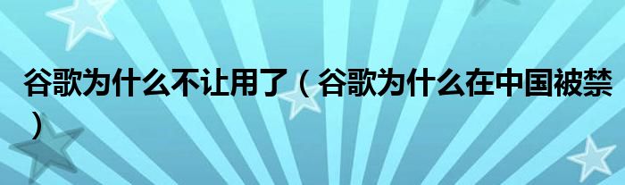 谷歌为什么不让用了（谷歌为什么在中国被禁）