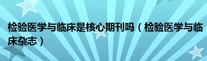 检验医学与临床是核心期刊吗（检验医学与临床杂志）