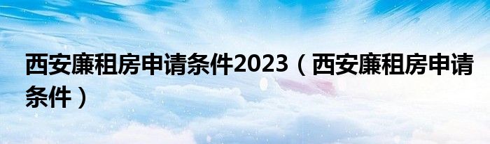 西安廉租房申请条件2023（西安廉租房申请条件）