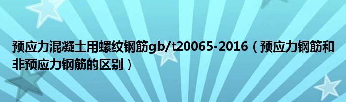 预应力混凝土用螺纹钢筋gb/t20065-2016（预应力钢筋和非预应力钢筋的区别）