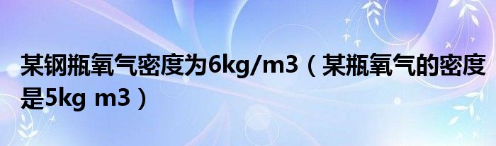 某钢瓶氧气密度为6kg/m3（某瓶氧气的密度是5kg m3）