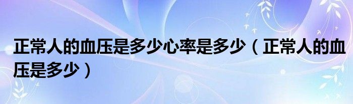 正常人的血压是多少心率是多少（正常人的血压是多少）