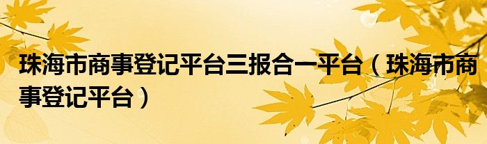 珠海市商事登记平台三报合一平台（珠海市商事登记平台）