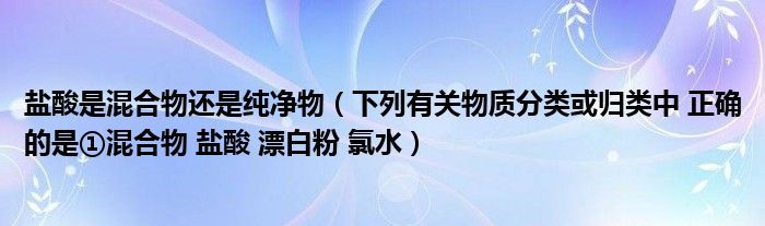 盐酸是混合物还是纯净物（下列有关物质分类或归类中 正确的是①混合物 盐酸 漂白粉 氯水）