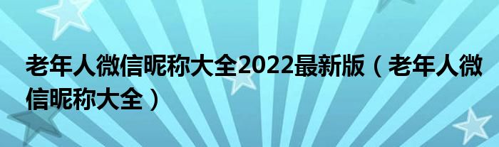 老年人微信昵称大全2022最新版（老年人微信昵称大全）