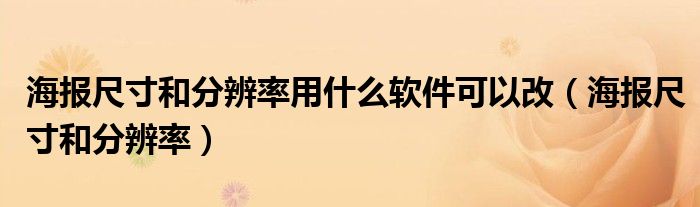 海报尺寸和分辨率用什么软件可以改（海报尺寸和分辨率）