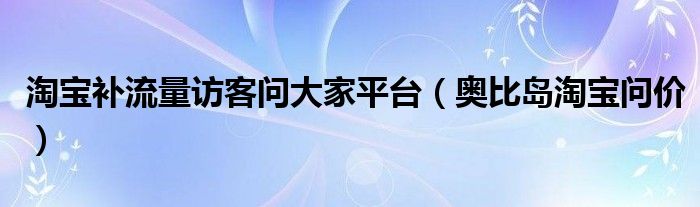 淘宝补流量访客问大家平台（奥比岛淘宝问价）