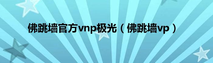 佛跳墙官方vnp极光（佛跳墙vp）