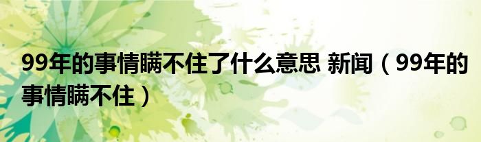 99年的事情瞒不住了什么意思 新闻（99年的事情瞒不住）