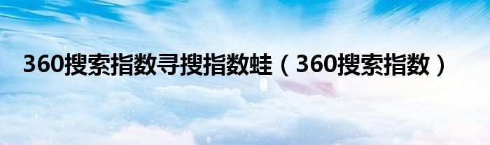 360搜索指数寻搜指数蛙（360搜索指数）