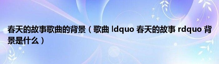 春天的故事歌曲的背景（歌曲 ldquo 春天的故事 rdquo 背景是什么）