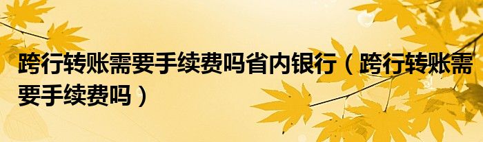 跨行转账需要手续费吗省内银行（跨行转账需要手续费吗）