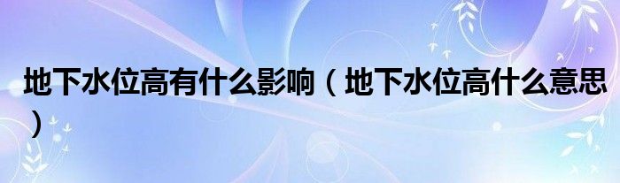 地下水位高有什么影响（地下水位高什么意思）