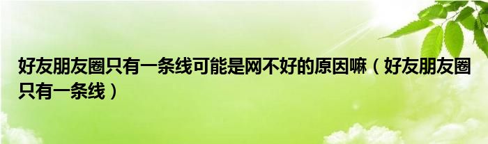 好友朋友圈只有一条线可能是网不好的原因嘛（好友朋友圈只有一条线）