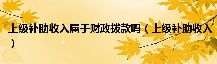 上级补助收入属于财政拨款吗（上级补助收入）