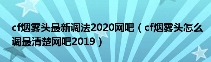 cf烟雾头最新调法2020网吧（cf烟雾头怎么调最清楚网吧2019）