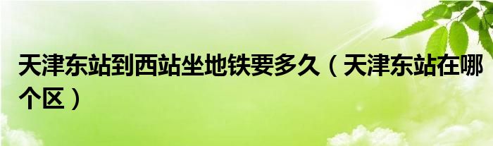 天津东站到西站坐地铁要多久（天津东站在哪个区）