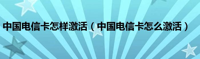 中国电信卡怎样激活（中国电信卡怎么激活）