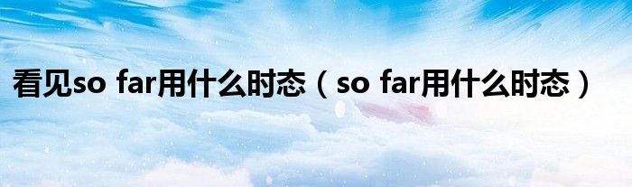 看见so far用什么时态（so far用什么时态）