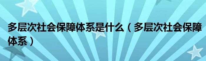 多层次社会保障体系是什么（多层次社会保障体系）