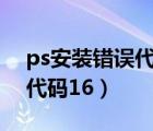 ps安装错误代码160如何解决（ps安装错误代码16）