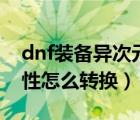 dnf装备异次元属性怎么转换（dnf异次元属性怎么转换）