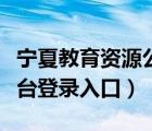 宁夏教育资源公共平台（宁夏教育资源公共平台登录入口）