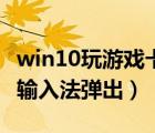 win10玩游戏卡输入法（win10玩游戏的时候输入法弹出）