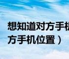 想知道对方手机位置在哪里怎么办（想知道对方手机位置）