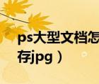 ps大型文档怎么保存psd（ps大型文档格式存jpg）