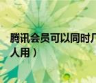 腾讯会员可以同时几个人用怎么用（腾讯会员可以同时几个人用）