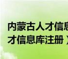 内蒙古人才信息库注册不了怎么办（内蒙古人才信息库注册）