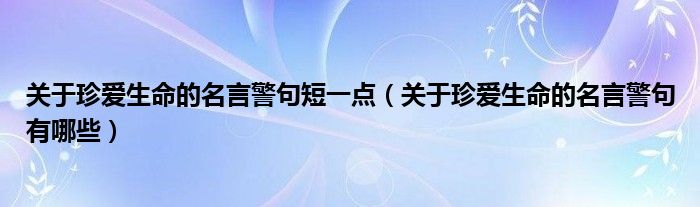 关于珍爱生命的名言警句短一点（关于珍爱生命的名言警句有哪些）